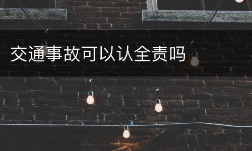 交通事故可以认全责吗