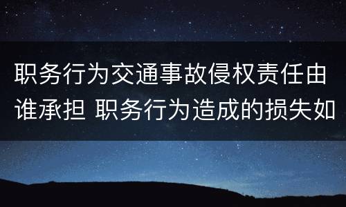 职务行为交通事故侵权责任由谁承担 职务行为造成的损失如何承担