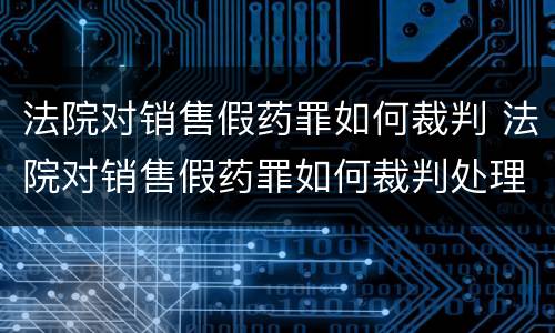 法院对销售假药罪如何裁判 法院对销售假药罪如何裁判处理