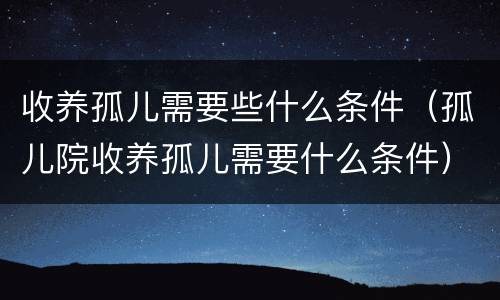 收养孤儿需要些什么条件（孤儿院收养孤儿需要什么条件）