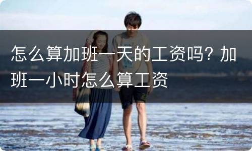 怎么算加班一天的工资吗? 加班一小时怎么算工资