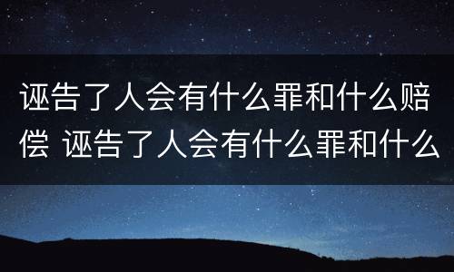 诬告了人会有什么罪和什么赔偿 诬告了人会有什么罪和什么赔偿呢