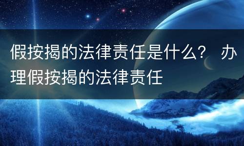 假按揭的法律责任是什么？ 办理假按揭的法律责任