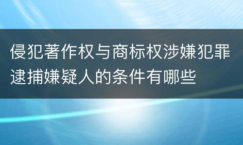 侵犯著作权与商标权涉嫌犯罪逮捕嫌疑人的条件有哪些