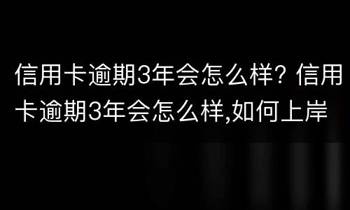 信用卡逾期3年会怎么样? 信用卡逾期3年会怎么样,如何上岸