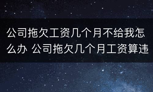 公司拖欠工资几个月不给我怎么办 公司拖欠几个月工资算违法