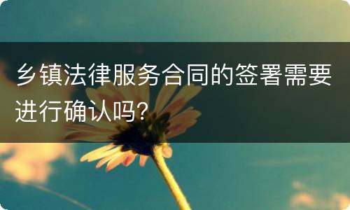 乡镇法律服务合同的签署需要进行确认吗？