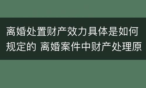 离婚处置财产效力具体是如何规定的 离婚案件中财产处理原则有哪些