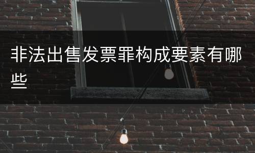 非法出售发票罪构成要素有哪些