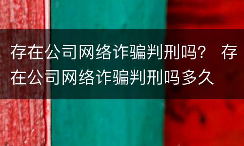 存在公司网络诈骗判刑吗？ 存在公司网络诈骗判刑吗多久