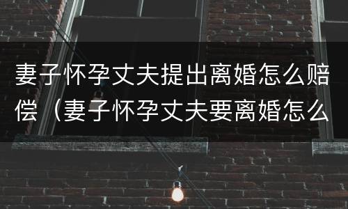 妻子怀孕丈夫提出离婚怎么赔偿（妻子怀孕丈夫要离婚怎么办）