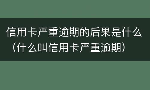 信用卡严重逾期的后果是什么（什么叫信用卡严重逾期）