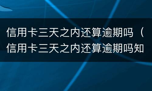 信用卡三天之内还算逾期吗（信用卡三天之内还算逾期吗知乎）
