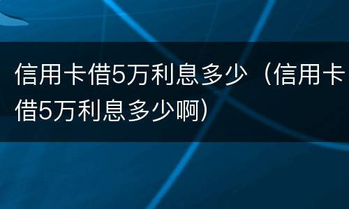 信用卡借5万利息多少（信用卡借5万利息多少啊）