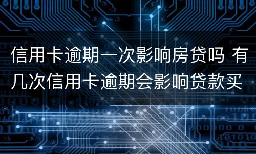 信用卡逾期一次影响房贷吗 有几次信用卡逾期会影响贷款买房么