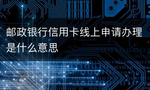 邮政银行信用卡线上申请办理是什么意思