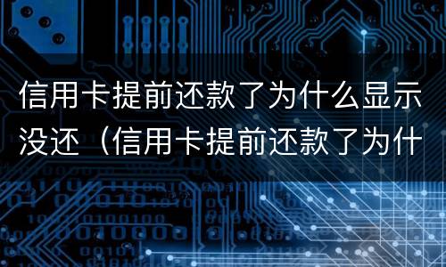 信用卡提前还款了为什么显示没还（信用卡提前还款了为什么显示没还清）