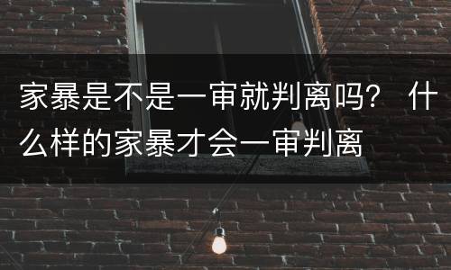 家暴是不是一审就判离吗？ 什么样的家暴才会一审判离