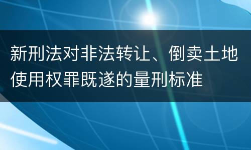 新刑法对非法转让、倒卖土地使用权罪既遂的量刑标准