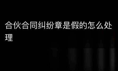合伙合同纠纷章是假的怎么处理