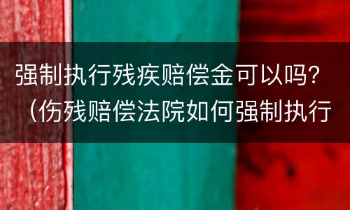强制执行残疾赔偿金可以吗？（伤残赔偿法院如何强制执行）