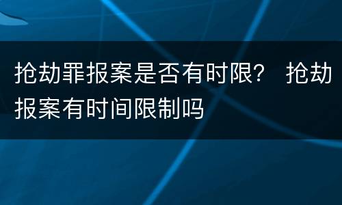 抢劫罪报案是否有时限？ 抢劫报案有时间限制吗