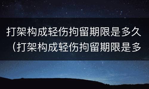 打架构成轻伤拘留期限是多久（打架构成轻伤拘留期限是多久啊）