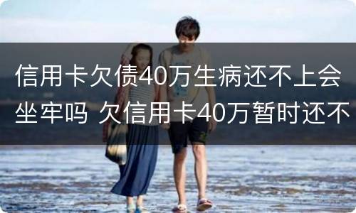 信用卡欠债40万生病还不上会坐牢吗 欠信用卡40万暂时还不上会怎么样