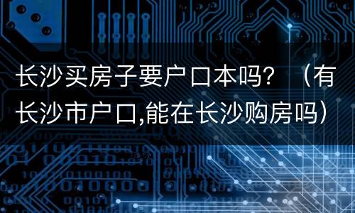 长沙买房子要户口本吗？（有长沙市户口,能在长沙购房吗）
