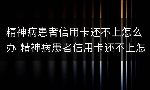 精神病患者信用卡还不上怎么办 精神病患者信用卡还不上怎么办呢