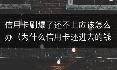 信用卡刷爆了还不上应该怎么办（为什么信用卡还进去的钱刷不出来了）