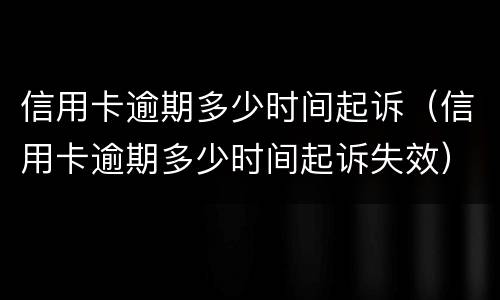 信用卡逾期多少时间起诉（信用卡逾期多少时间起诉失效）
