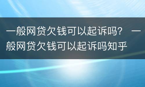 一般网贷欠钱可以起诉吗？ 一般网贷欠钱可以起诉吗知乎