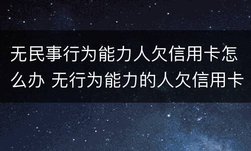 无民事行为能力人欠信用卡怎么办 无行为能力的人欠信用卡