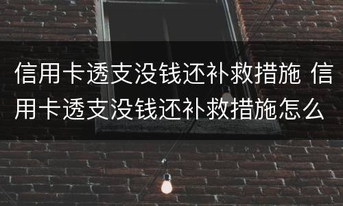 信用卡透支没钱还补救措施 信用卡透支没钱还补救措施怎么写