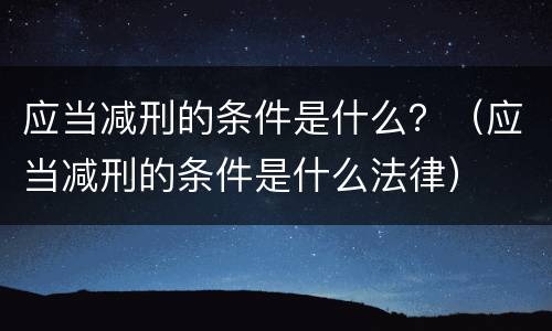 应当减刑的条件是什么？（应当减刑的条件是什么法律）