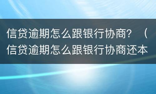 信贷逾期怎么跟银行协商？（信贷逾期怎么跟银行协商还本金）