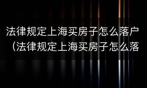 法律规定上海买房子怎么落户（法律规定上海买房子怎么落户的）
