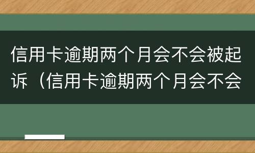 信用卡逾期两个月会不会被起诉（信用卡逾期两个月会不会被起诉呢）