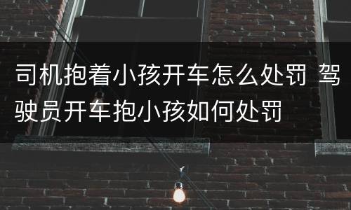 司机抱着小孩开车怎么处罚 驾驶员开车抱小孩如何处罚