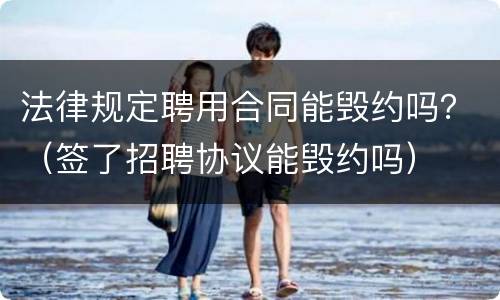 法律规定聘用合同能毁约吗？（签了招聘协议能毁约吗）