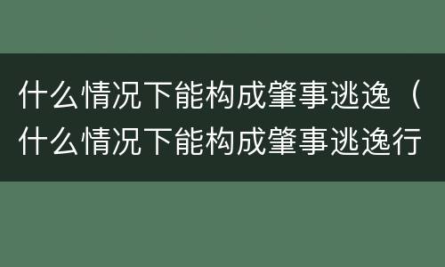 什么情况下能构成肇事逃逸（什么情况下能构成肇事逃逸行为）