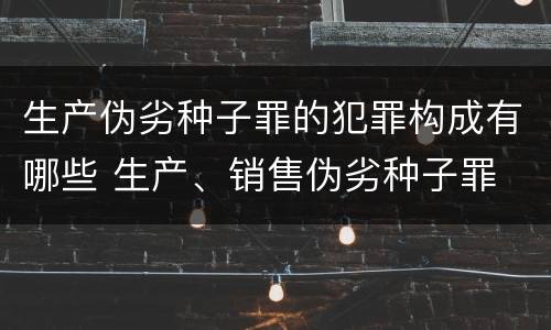 生产伪劣种子罪的犯罪构成有哪些 生产、销售伪劣种子罪