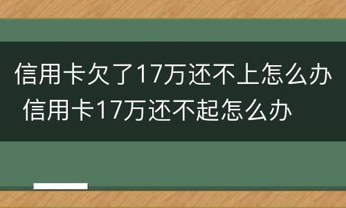 信用卡欠了17万还不上怎么办 信用卡17万还不起怎么办
