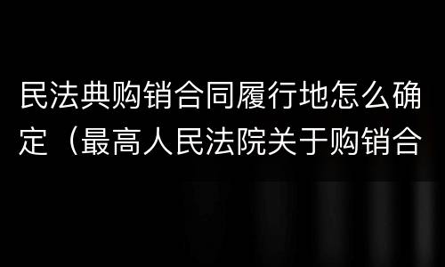 民法典购销合同履行地怎么确定（最高人民法院关于购销合同履行地确定）