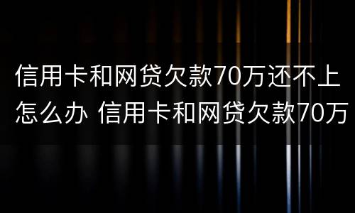 信用卡和网贷欠款70万还不上怎么办 信用卡和网贷欠款70万还不上怎么办呢