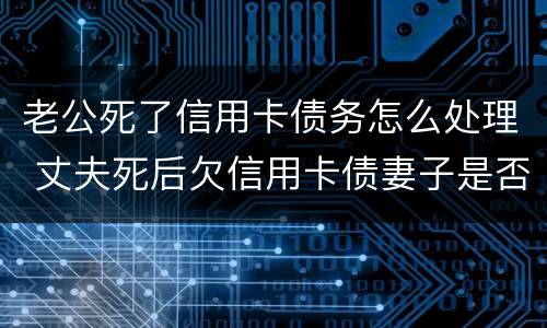 老公死了信用卡债务怎么处理 丈夫死后欠信用卡债妻子是否偿还