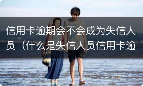 信用卡逾期会不会成为失信人员（什么是失信人员信用卡逾期算是失信人吗）