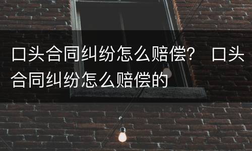 口头合同纠纷怎么赔偿？ 口头合同纠纷怎么赔偿的