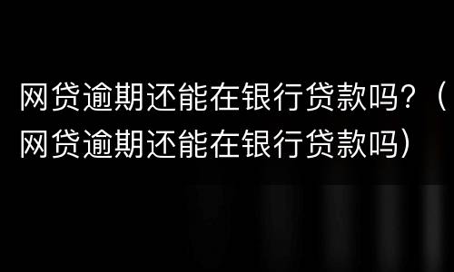 网贷逾期还能在银行贷款吗?（网贷逾期还能在银行贷款吗）